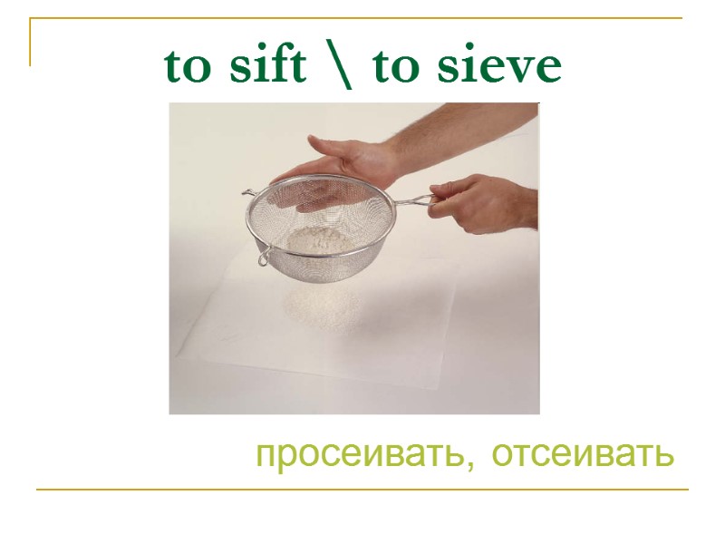 to sift \ to sieve просеивать, отсеивать